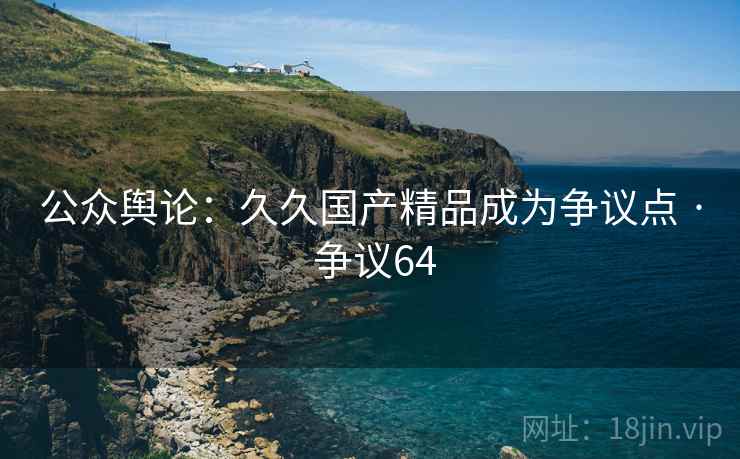 公众舆论：久久国产精品成为争议点 · 争议64