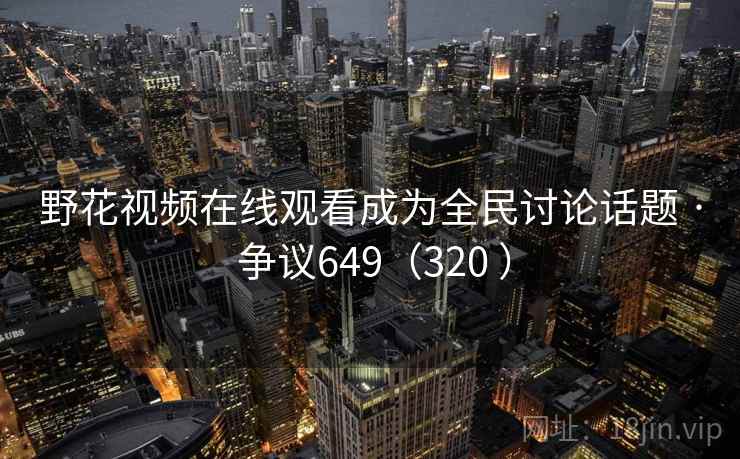 野花视频在线观看成为全民讨论话题 · 争议649（320 ）