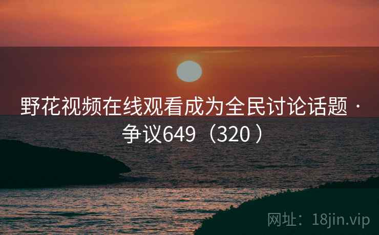 野花视频在线观看成为全民讨论话题 · 争议649（320 ）