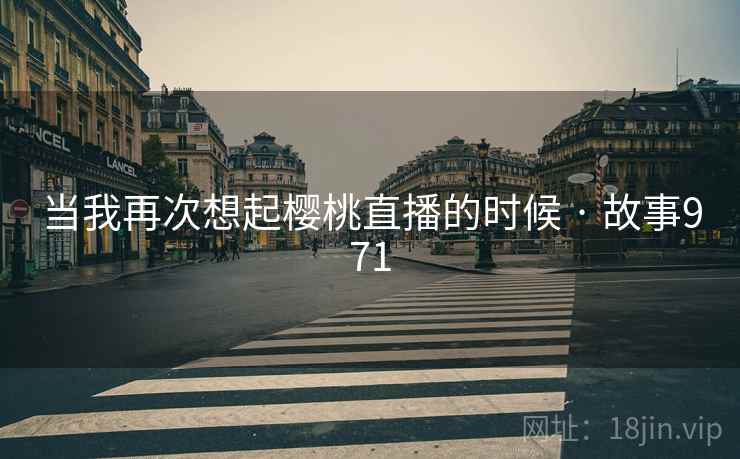当我再次想起樱桃直播的时候 · 故事971