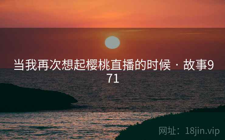 当我再次想起樱桃直播的时候 · 故事971