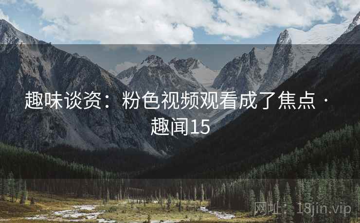 趣味谈资：粉色视频观看成了焦点 · 趣闻15