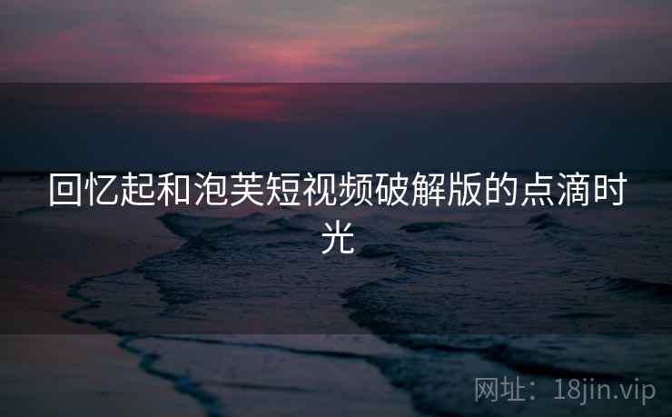 回忆起和泡芙短视频破解版的点滴时光