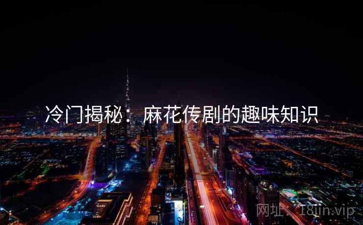 冷门揭秘：麻花传剧的趣味知识