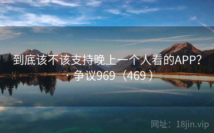 到底该不该支持晚上一个人看的APP? · 争议969(469 )