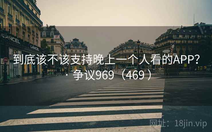 到底该不该支持晚上一个人看的APP？ · 争议969（469 ）