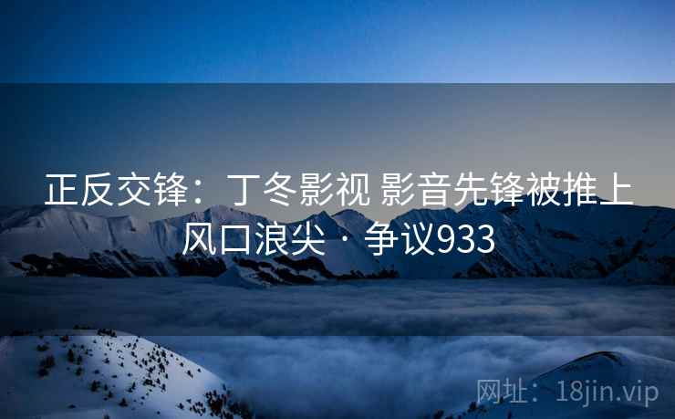 正反交锋：丁冬影视 影音先锋被推上风口浪尖 · 争议933