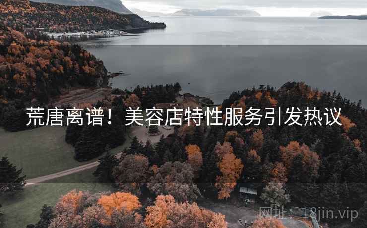 荒唐离谱！美容店特性服务引发热议