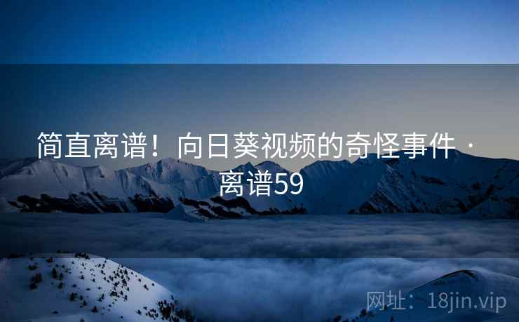简直离谱！向日葵视频的奇怪事件 · 离谱59