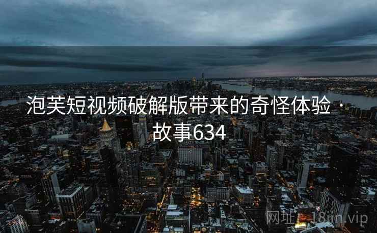 泡芙短视频破解版带来的奇怪体验 · 故事634