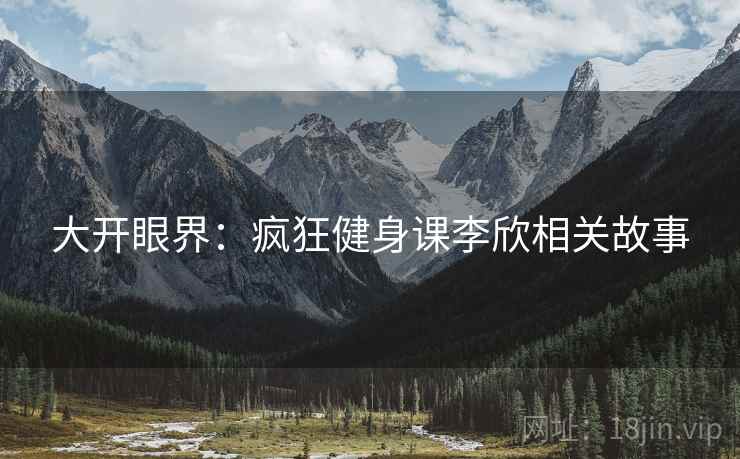 大开眼界：疯狂健身课李欣相关故事