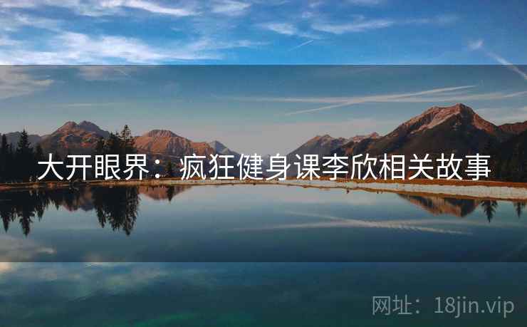 大开眼界：疯狂健身课李欣相关故事
