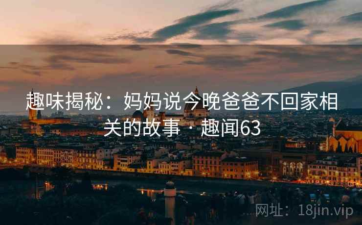 趣味揭秘：妈妈说今晚爸爸不回家相关的故事 · 趣闻63