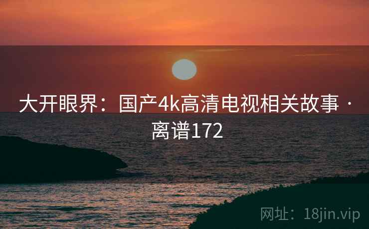 大开眼界：国产4k高清电视相关故事 · 离谱172