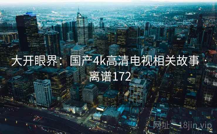 大开眼界：国产4k高清电视相关故事 · 离谱172