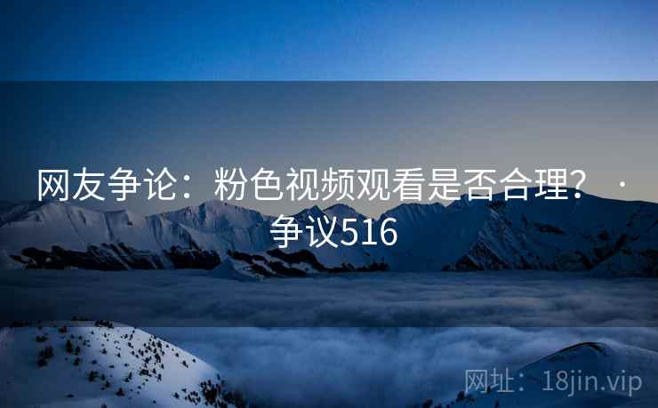 网友争论：粉色视频观看是否合理？ · 争议516
