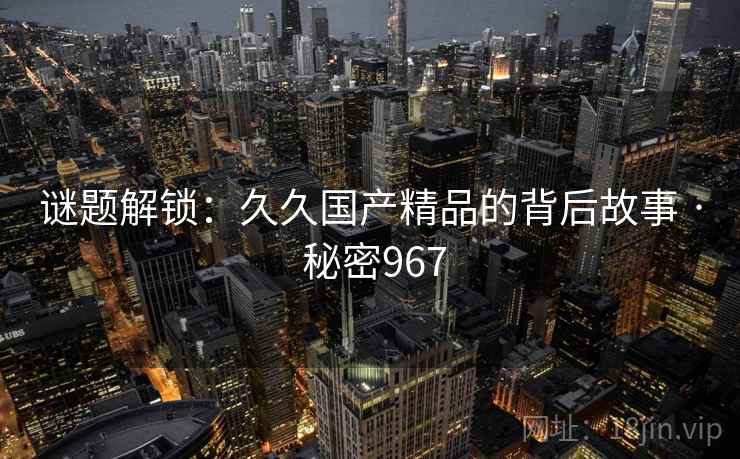 谜题解锁：久久国产精品的背后故事 · 秘密967