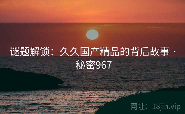 谜题解锁：久久国产精品的背后故事 · 秘密967