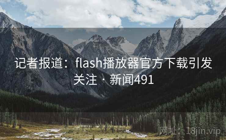 记者报道：flash播放器官方下载引发关注 · 新闻491