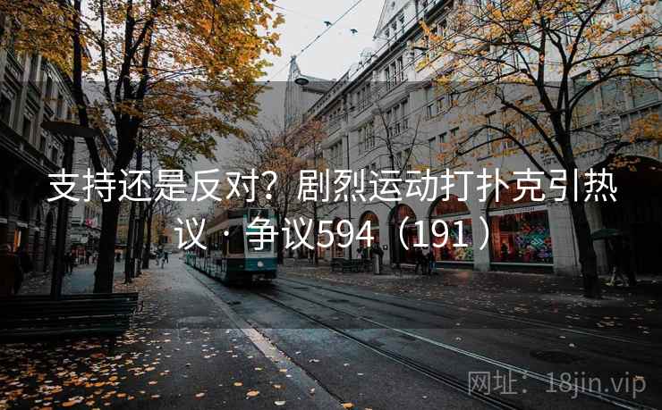 支持还是反对?剧烈运动打扑克引热议 · 争议594(191 ) 支持还是反对?剧烈运动打扑克引热议 · 争议594(191 )