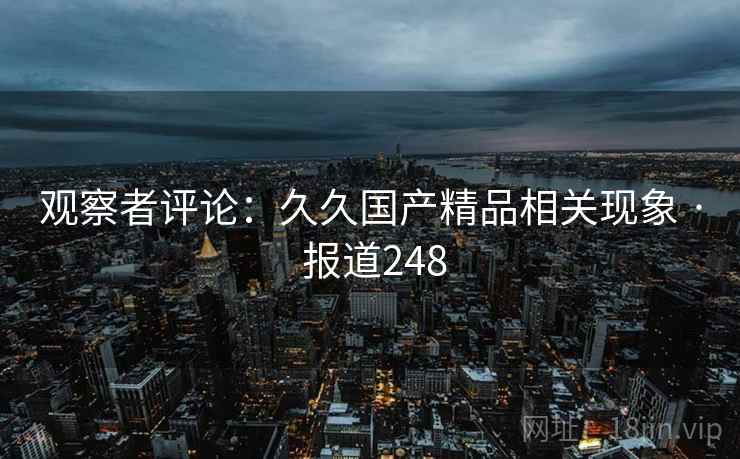 观察者评论:久久国产精品相关现象 · 报道248 观察者评论:久久国产精品相关现象 · 报道248