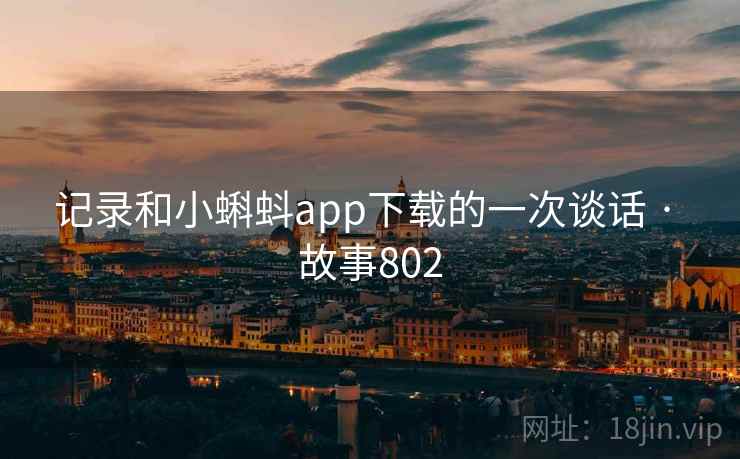 记录和小蝌蚪app下载的一次谈话 · 故事802 记录和小蝌蚪app下载的一次谈话 · 故事802