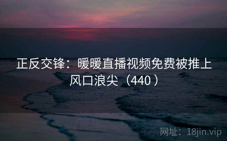 正反交锋:暖暖直播视频免费被推上风口浪尖(440 ) 正反交锋:暖暖直播视频免费被推上风口浪尖(440 )