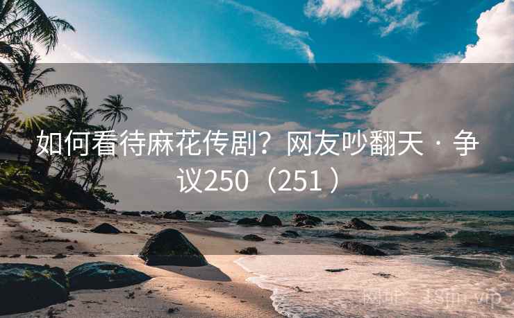 如何看待麻花传剧?网友吵翻天 · 争议250(251 ) 如何看待麻花传剧?网友吵翻天 · 争议250(251 )