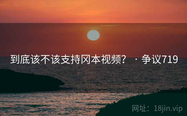 到底该不该支持冈本视频? · 争议719 到底该不该支持冈本视频? · 争议719