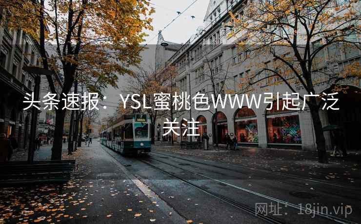头条速报:YSL蜜桃色WWW引起广泛关注 头条速报:YSL蜜桃色WWW引起广泛关注