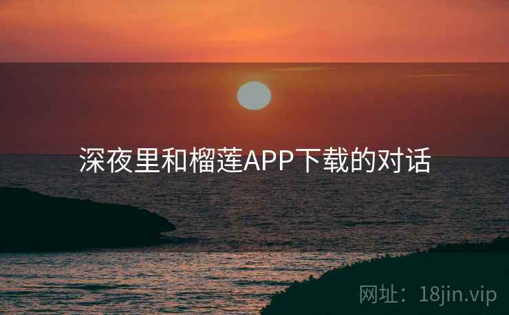 深夜里和榴莲APP下载的对话 深夜里和榴莲APP下载的对话