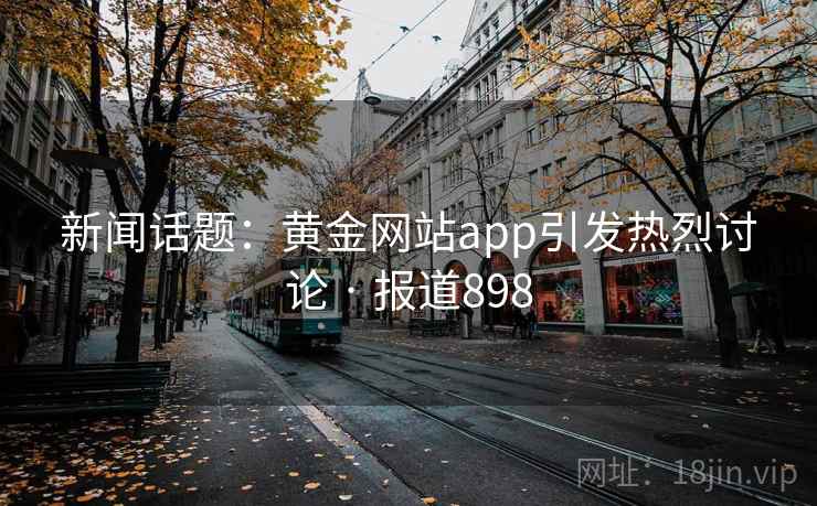新闻话题：黄金网站app引发热烈讨论 · 报道898
