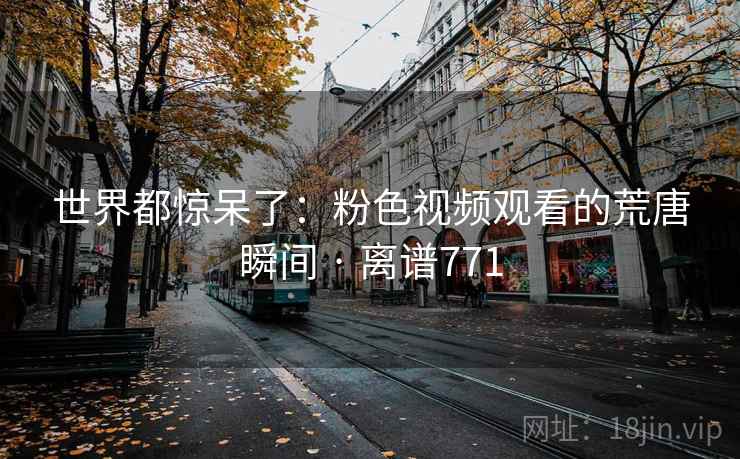 世界都惊呆了：粉色视频观看的荒唐瞬间 · 离谱771