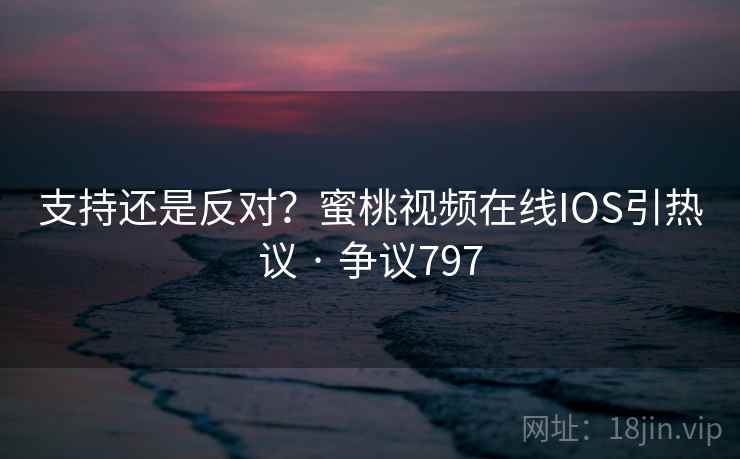 支持还是反对？蜜桃视频在线IOS引热议 · 争议797