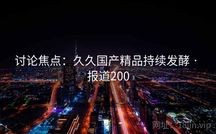 讨论焦点：久久国产精品持续发酵 · 报道200