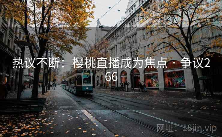 热议不断：樱桃直播成为焦点 · 争议266