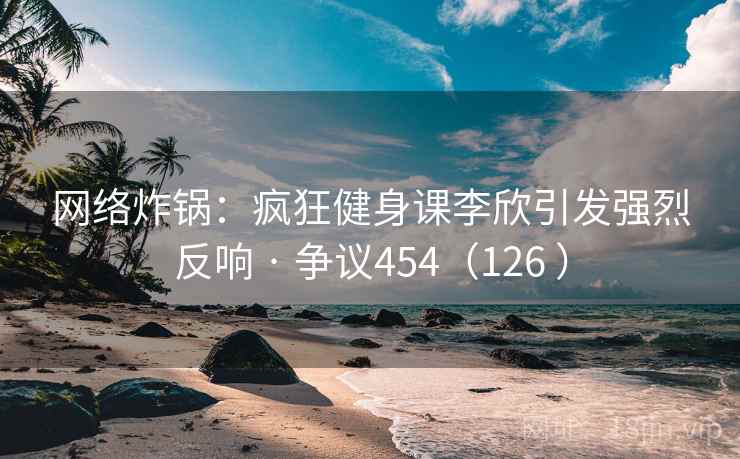 网络炸锅:疯狂健身课李欣引发强烈反响 · 争议454(126 ) 网络炸锅:疯狂健身课李欣引发强烈反响 · 争议454(126 )