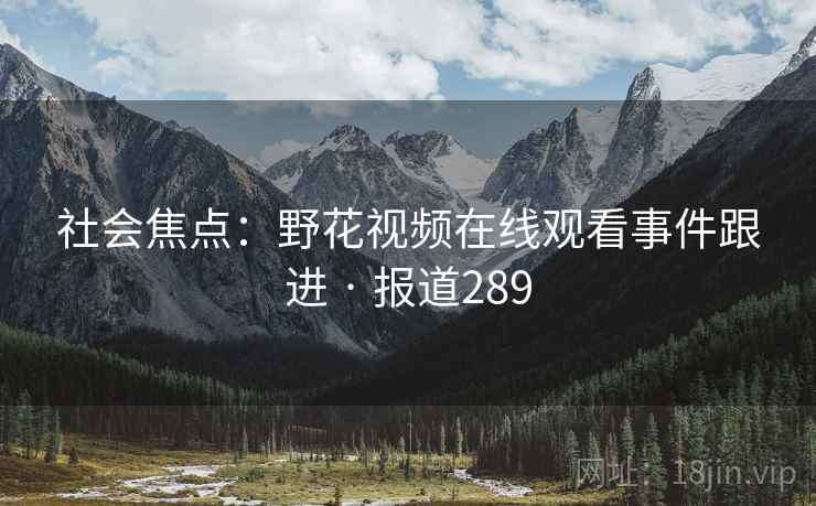 社会焦点：野花视频在线观看事件跟进 · 报道289
