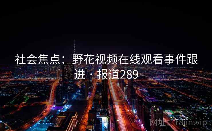 社会焦点：野花视频在线观看事件跟进 · 报道289