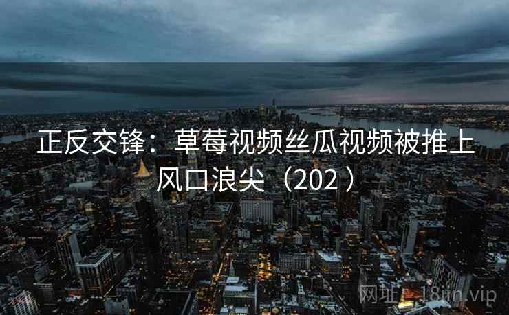 正反交锋:草莓视频丝瓜视频被推上风口浪尖(202 ) 正反交锋:草莓视频丝瓜视频被推上风口浪尖(202 )