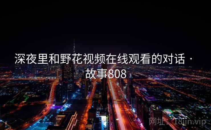 深夜里和野花视频在线观看的对话 · 故事808 深夜里和野花视频在线观看的对话 · 故事808