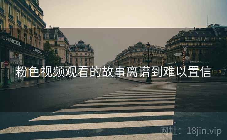 粉色视频观看的故事离谱到难以置信