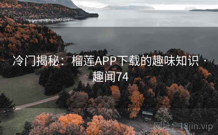 冷门揭秘:榴莲APP下载的趣味知识 · 趣闻74 冷门揭秘:榴莲APP下载的趣味知识 · 趣闻74