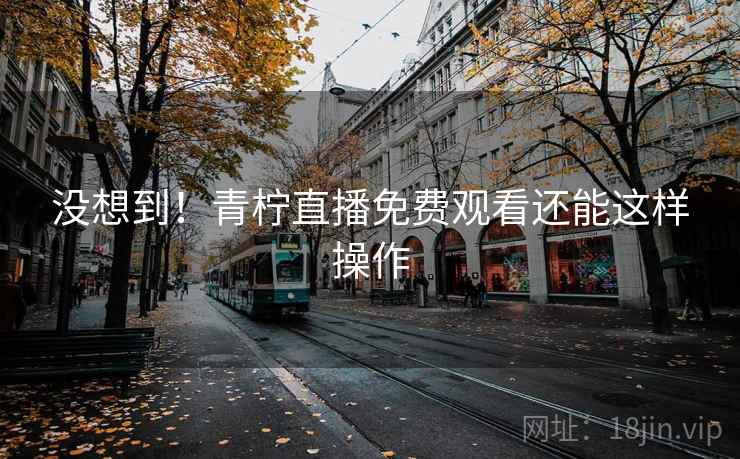 没想到！青柠直播免费观看还能这样操作