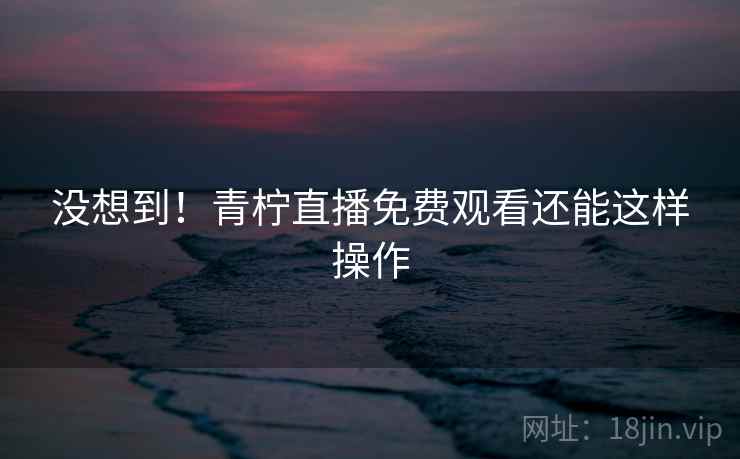 没想到!青柠直播免费观看还能这样操作 没想到!青柠直播免费观看还能这样操作
