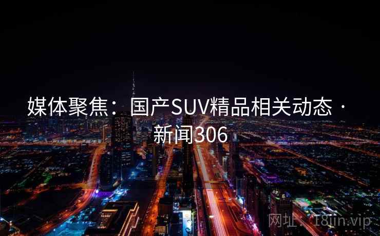 媒体聚焦:国产SUV精品相关动态 · 新闻306 媒体聚焦:国产SUV精品相关动态 · 新闻306