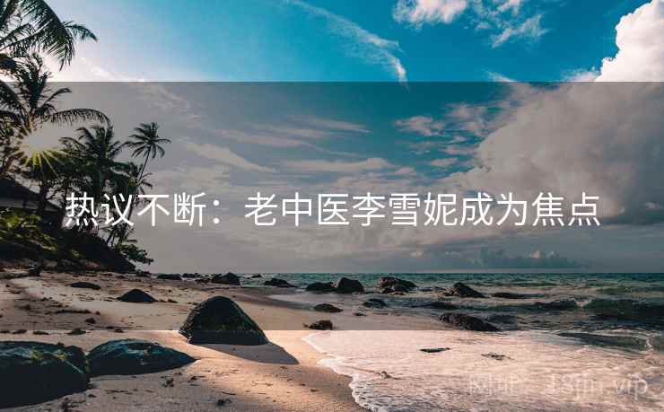 热议不断:老中医李雪妮成为焦点 热议不断:老中医李雪妮成为焦点