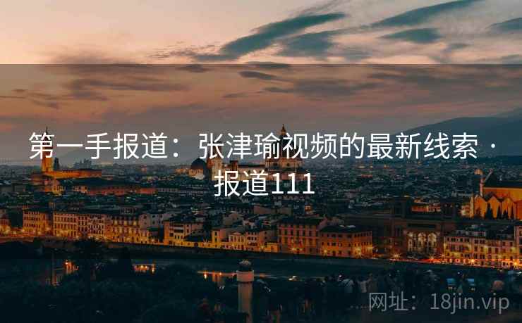 第一手报道:张津瑜视频的最新线索 · 报道111 第一手报道:张津瑜视频的最新线索 · 报道111