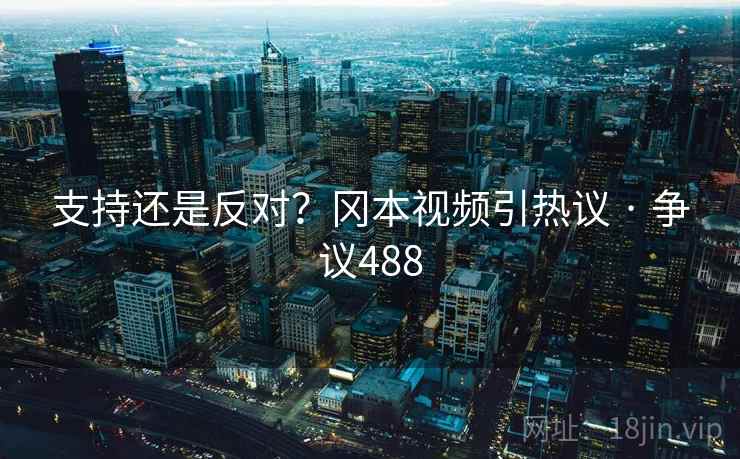 支持还是反对?冈本视频引热议 · 争议488 支持还是反对?冈本视频引热议 · 争议488