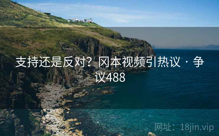 支持还是反对?冈本视频引热议 · 争议488 支持还是反对?冈本视频引热议 · 争议488